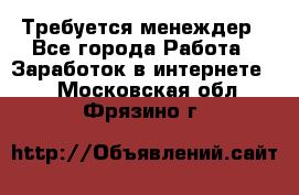 Требуется менеждер - Все города Работа » Заработок в интернете   . Московская обл.,Фрязино г.